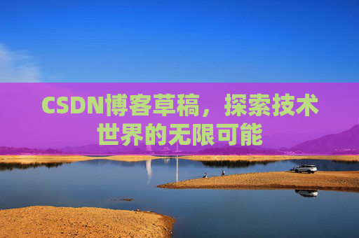 CSDN博客草稿,探索技术世界的无限可能 CSDN博客草稿,探索技术世界的无限可能